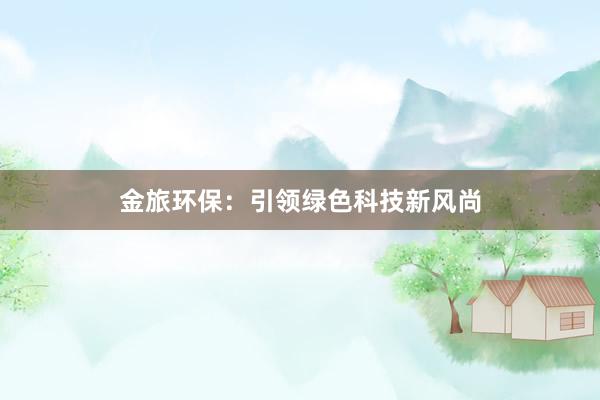 金旅环保：引领绿色科技新风尚