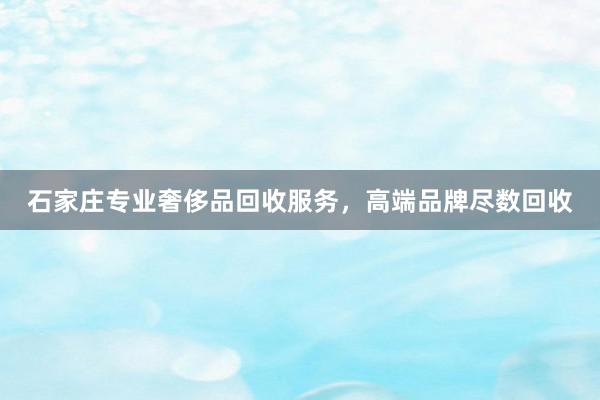 石家庄专业奢侈品回收服务，高端品牌尽数回收