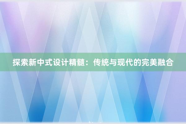 探索新中式设计精髓：传统与现代的完美融合